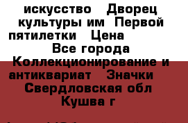 1.1) искусство : Дворец культуры им. Первой пятилетки › Цена ­ 1 900 - Все города Коллекционирование и антиквариат » Значки   . Свердловская обл.,Кушва г.